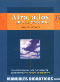 ATRAPADOS EN EL PRESENTE. LA COMUNICACIÓN, UNA HERRAMIENTA PARA CONSTRUIR EL FUTURO CORPORATIVO - Marcelo Manucci