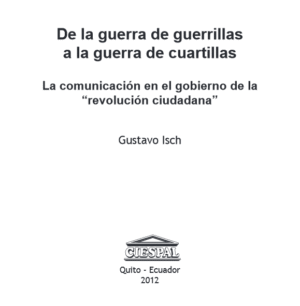 DE LA GUERRA DE GUERRILLAS A LA GUERRA DE CUARTILLAS La comunicación en el gobierno de la "Revolución Ciudadana" - Gustavo Isch